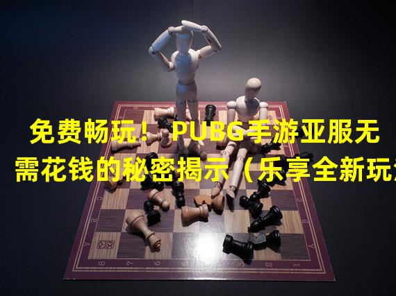 免费畅玩！ PUBG手游亚服无需花钱的秘密揭示（乐享全新玩法！ PUBG手游亚服创意付费模式震撼上线）